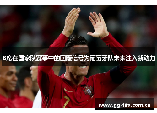 B席在国家队赛事中的回暖信号为葡萄牙队未来注入新动力 B席在国家队赛事中的回暖信号为葡萄牙队未来注入新动力