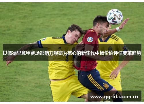 以佩德里意甲赛场影响力观察为核心的新生代中场价值评估变革趋势 以佩德里意甲赛场影响力观察为核心的新生代中场价值评估变革趋势