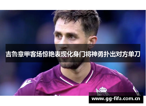吉鲁意甲客场惊艳表现化身门将神勇扑出对方单刀 吉鲁意甲客场惊艳表现化身门将神勇扑出对方单刀